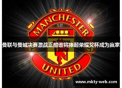 曼联与曼城决赛激战正酣谁将捧起荣耀奖杯成为赢家